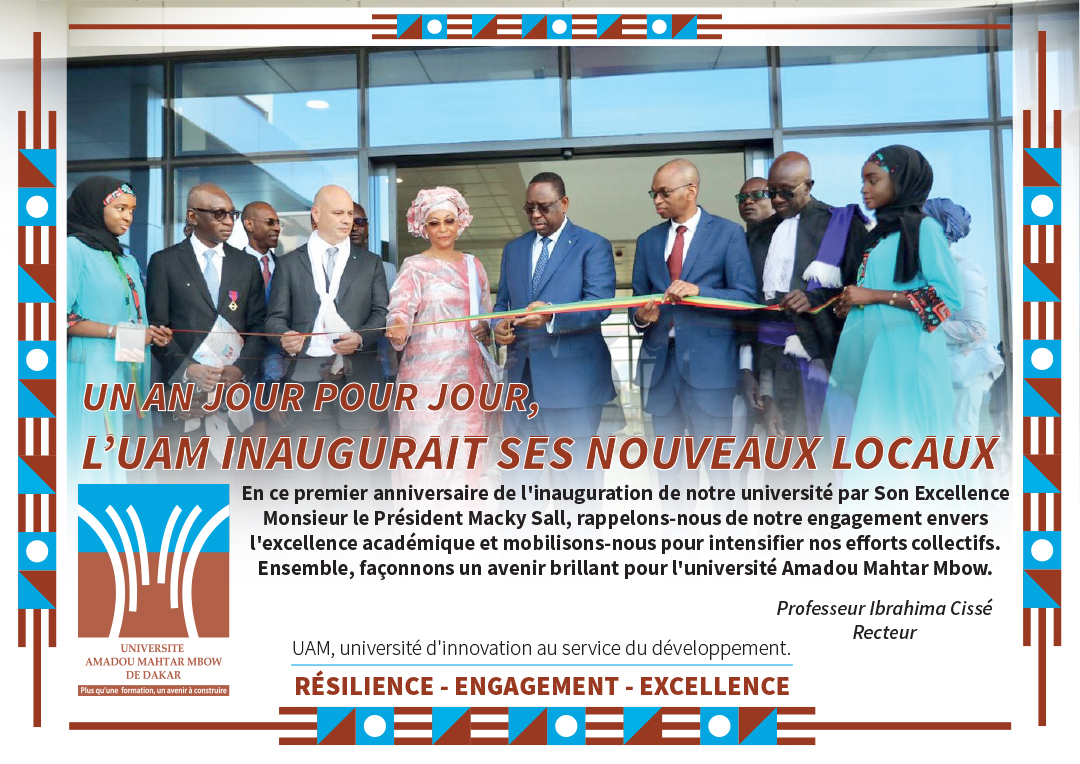 Peut être une image de 8 personnes et texte qui dit ’UN AN JOUR POUR JOUR, L'UAM INAUGURAIT SES NOUVEAUX LOCAUX En ce premier anniversaire de l'inauguration de notre université par Son Excellence Monsieur le Président Macky Sall, rappelons-nous de notre engagement envers l'excellence académique et mobilisons-nous pour intensifier nos efforts collectifs. Ensemble, façonnons un avenir brillant pour l'université Amadou Mahtar Mbow. UNIVERSITE AMADOU MBOW DEDAKAR Û Professeur Ibrahima Cissé Recteur UAM, université d'innovation au service du développement. RÉSILIENCE ENGAGEMENT EXCELLENCE’